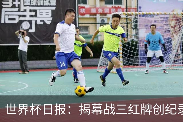世界杯日报：揭幕战三红牌创纪录 韩国为亚洲球队取首胜